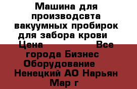 Машина для производсвта вакуумных пробирок для забора крови › Цена ­ 1 000 000 - Все города Бизнес » Оборудование   . Ненецкий АО,Нарьян-Мар г.